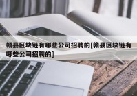 赣县区块链有哪些公司招聘的[赣县区块链有哪些公司招聘的]