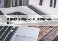 监管突击区块链ico公司[区块链ico平台]