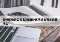 国外区块链公司名称[国外区块链公司名称是什么]