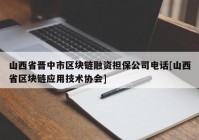 山西省晋中市区块链融资担保公司电话[山西省区块链应用技术协会]