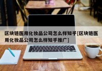 区块链医用化妆品公司怎么样知乎[区块链医用化妆品公司怎么样知乎推广]