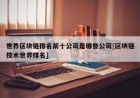 世界区块链排名前十公司是哪些公司[区块链技术世界排名]