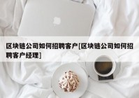 区块链公司如何招聘客户[区块链公司如何招聘客户经理]