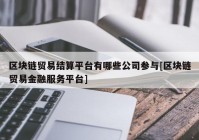 区块链贸易结算平台有哪些公司参与[区块链贸易金融服务平台]