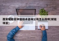 西安赋能区块链技术咨询公司怎么样呀[赋能项目]