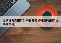 区块链海外推广公司有哪些公司[最新国外区块链项目]