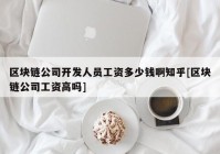 区块链公司开发人员工资多少钱啊知乎[区块链公司工资高吗]