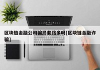 区块链金融公司骗局套路多吗[区块链金融诈骗]