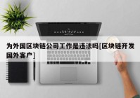 为外国区块链公司工作是违法吗[区块链开发国外客户]