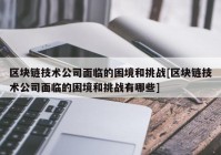 区块链技术公司面临的困境和挑战[区块链技术公司面临的困境和挑战有哪些]