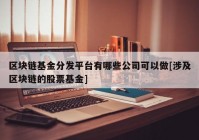 区块链基金分发平台有哪些公司可以做[涉及区块链的股票基金]