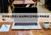 区块链公司招人能应聘吗[区块链公司有前途吗]