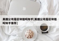 美图公司是区块链吗知乎[美图公司是区块链吗知乎推荐]