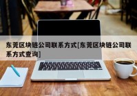 东莞区块链公司联系方式[东莞区块链公司联系方式查询]