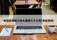 电信区块链三巨头是哪三个公司[电信领域]