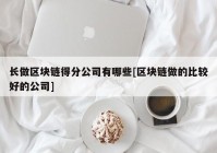 长做区块链得分公司有哪些[区块链做的比较好的公司]