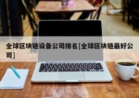 全球区块链设备公司排名[全球区块链最好公司]