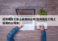 区块链在工程上应用的公司[区块链在工程上应用的公司有]