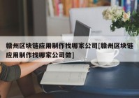 赣州区块链应用制作找哪家公司[赣州区块链应用制作找哪家公司做]