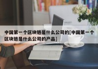 中国第一个区块链是什么公司的[中国第一个区块链是什么公司的产品]