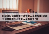 区块链公司最需要什么专业人员参与[区块链公司最需要什么专业人员参与工作]