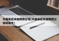 中国有区块链牌照公司[中国有区块链牌照公司吗知乎]