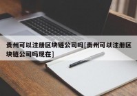 贵州可以注册区块链公司吗[贵州可以注册区块链公司吗现在]