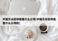 中链万众区块链是什么公司[中链万众区块链是什么公司的]