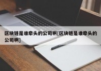 区块链是谁牵头的公司啊[区块链是谁牵头的公司啊]