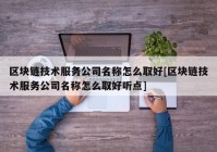 区块链技术服务公司名称怎么取好[区块链技术服务公司名称怎么取好听点]