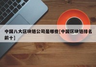 中国八大区块链公司是哪些[中国区块链排名前十]